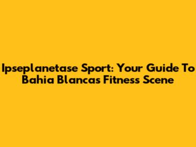Ipseplanetase Sport: Your Guide To Bahia Blanca's Fitness Scene