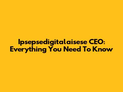 Ipsepsedigitalaisese CEO: Everything You Need To Know