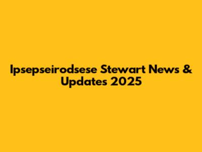Ipsepseirodsese Stewart News & Updates 2025