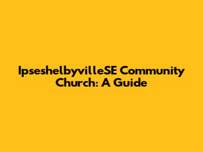 IpseshelbyvilleSE Community Church: A Guide