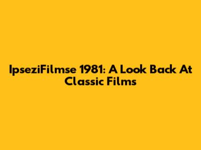 IpseziFilmse 1981: A Look Back At Classic Films