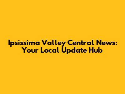 Ipsissima Valley Central News: Your Local Update Hub