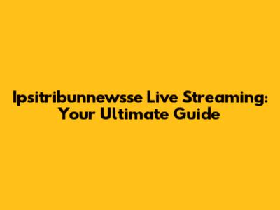 Ipsitribunnewsse Live Streaming: Your Ultimate Guide
