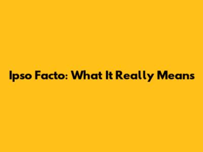 Ipso Facto: What It Really Means