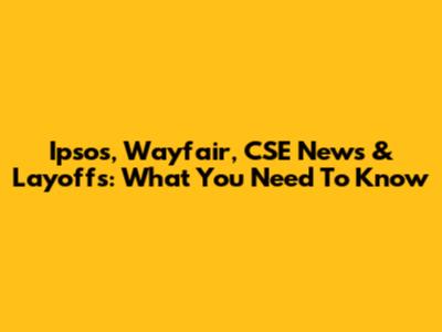 Ipsos, Wayfair, CSE News & Layoffs: What You Need To Know