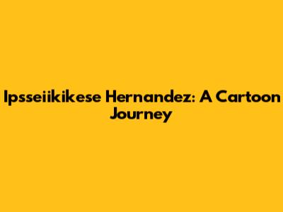 Ipsseiikikese Hernandez: A Cartoon Journey