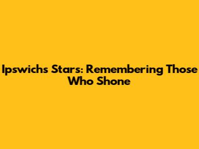 Ipswich's Stars: Remembering Those Who Shone