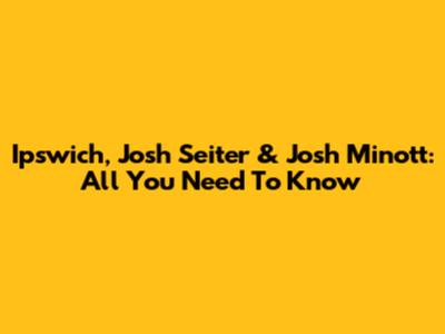 Ipswich, Josh Seiter & Josh Minott: All You Need To Know
