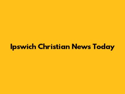 Ipswich Christian News Today