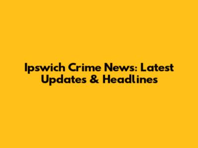 Ipswich Crime News: Latest Updates & Headlines