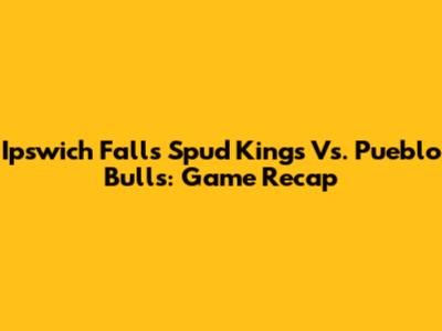 Ipswich Falls Spud Kings Vs. Pueblo Bulls: Game Recap