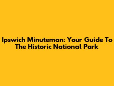 Ipswich Minuteman: Your Guide To The Historic National Park