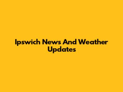 Ipswich News And Weather Updates