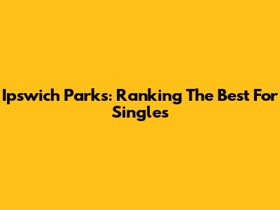 Ipswich Parks: Ranking The Best For Singles