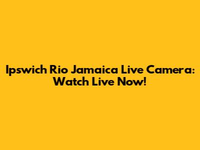 Ipswich Rio Jamaica Live Camera: Watch Live Now!