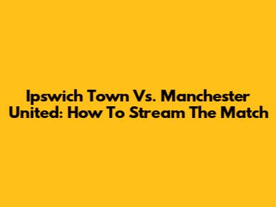 Ipswich Town Vs. Manchester United: How To Stream The Match