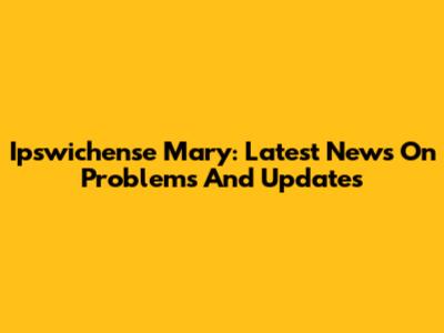Ipswichense Mary: Latest News On Problems And Updates