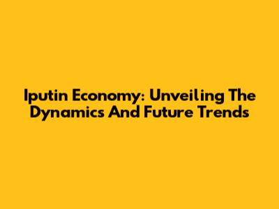 Iputin Economy: Unveiling The Dynamics And Future Trends