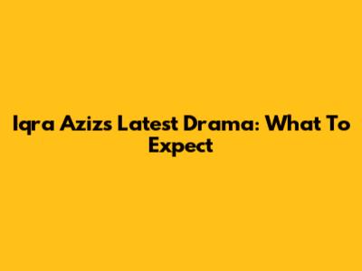 Iqra Aziz's Latest Drama: What To Expect