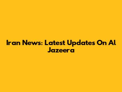 Iran News: Latest Updates On Al Jazeera