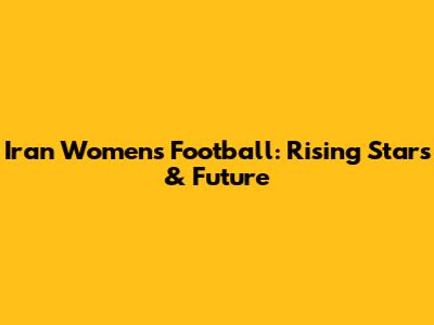 Iran Women's Football: Rising Stars & Future