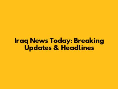 Iraq News Today: Breaking Updates & Headlines