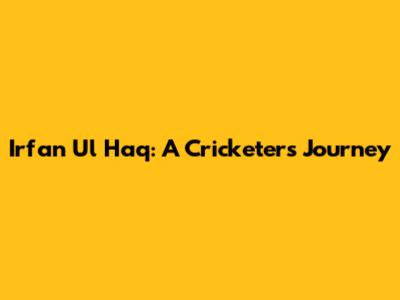 Irfan Ul Haq: A Cricketer's Journey