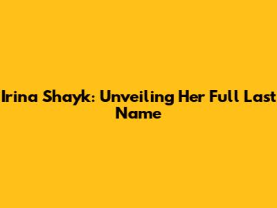 Irina Shayk: Unveiling Her Full Last Name