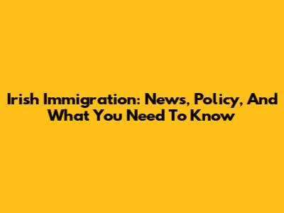 Irish Immigration: News, Policy, And What You Need To Know