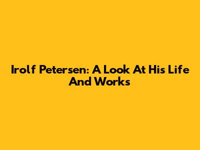 Irolf Petersen: A Look At His Life And Works