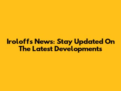 Iroloffs News: Stay Updated On The Latest Developments