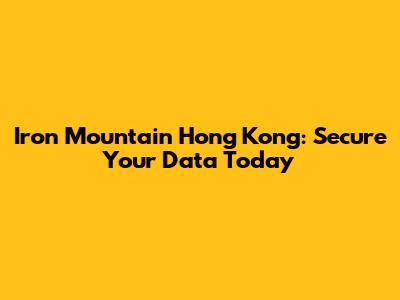 Iron Mountain Hong Kong: Secure Your Data Today