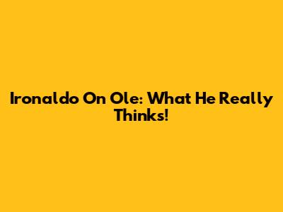 Ironaldo On Ole: What He Really Thinks!