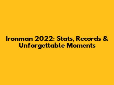 Ironman 2022: Stats, Records & Unforgettable Moments