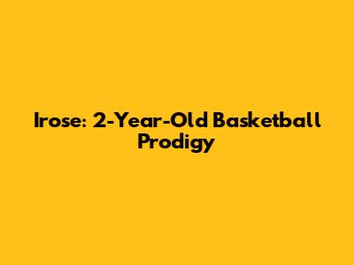 Irose: 2-Year-Old Basketball Prodigy