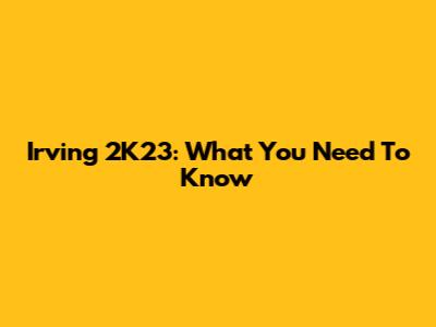 Irving 2K23: What You Need To Know