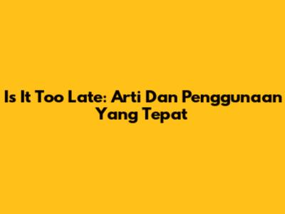 Is It Too Late: Arti Dan Penggunaan Yang Tepat