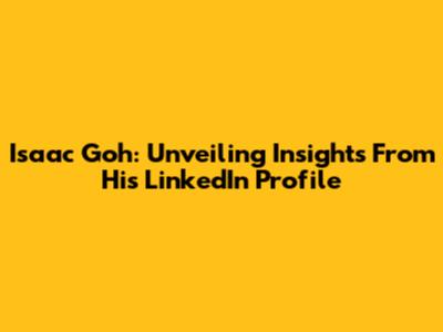 Isaac Goh: Unveiling Insights From His LinkedIn Profile