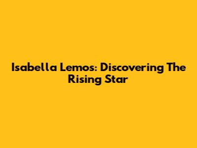 Isabella Lemos: Discovering The Rising Star