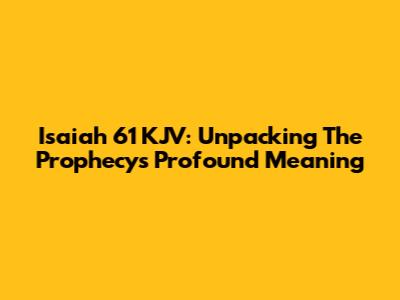 Isaiah 61 KJV: Unpacking The Prophecy's Profound Meaning