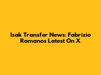 Isak Transfer News: Fabrizio Romano's Latest On X