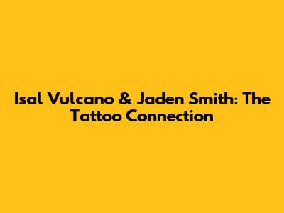 Isal Vulcano & Jaden Smith: The Tattoo Connection