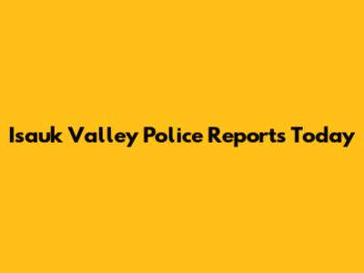 Isauk Valley Police Reports Today
