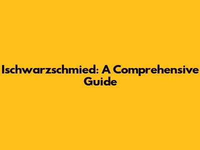 Ischwarzschmied: A Comprehensive Guide