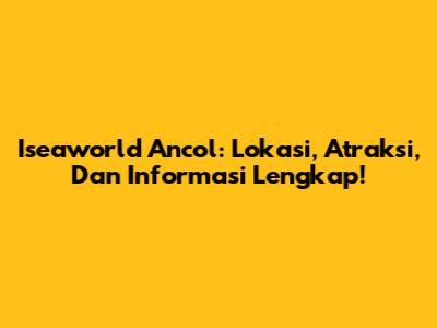 Iseaworld Ancol: Lokasi, Atraksi, Dan Informasi Lengkap!