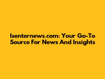 Isenternews.com: Your Go-To Source For News And Insights