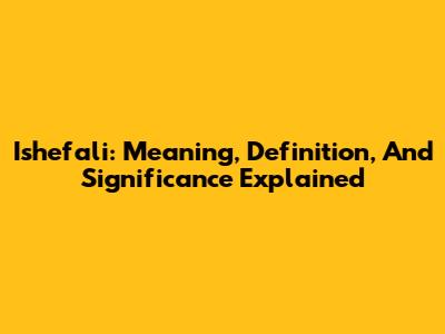 Ishefali: Meaning, Definition, And Significance Explained