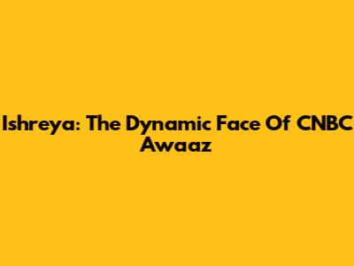 Ishreya: The Dynamic Face Of CNBC Awaaz