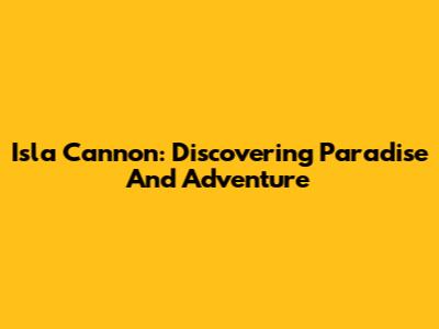 Isla Cannon: Discovering Paradise And Adventure