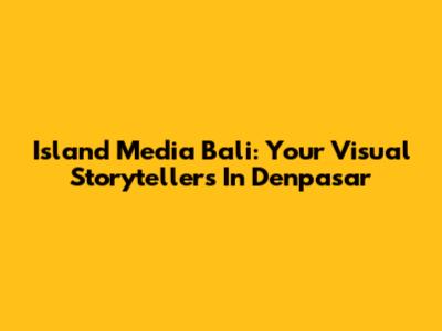 Island Media Bali: Your Visual Storytellers In Denpasar
